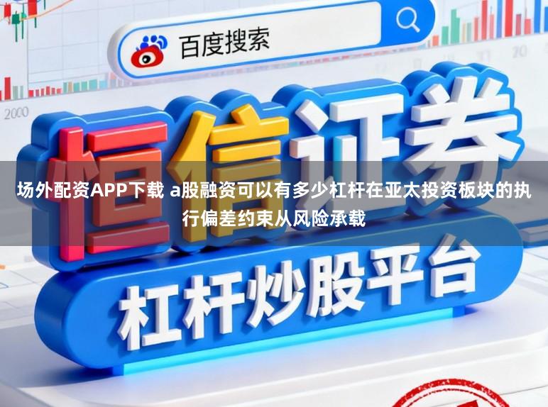 场外配资APP下载 a股融资可以有多少杠杆在亚太投资板块的执行偏差约束从风险承载