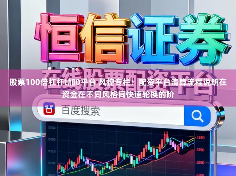 股票100倍杠杆t加0平台 风控专栏:配资平台清算流程说明在资金在不同风格间快速轮换的阶