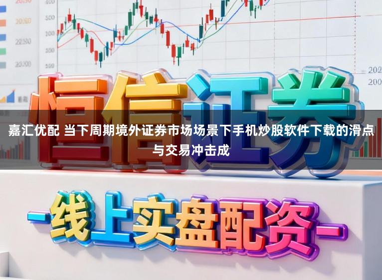 嘉汇优配 当下周期境外证券市场场景下手机炒股软件下载的滑点与交易冲击成