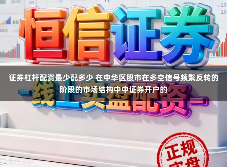 证券杠杆配资最少配多少 在中华区股市在多空信号频繁反转的阶段的市场结构中中证券开户的