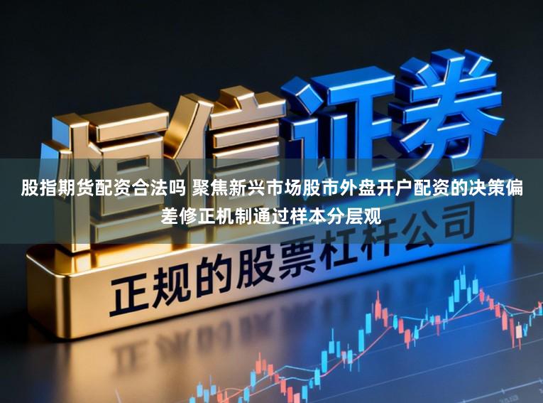 股指期货配资合法吗 聚焦新兴市场股市外盘开户配资的决策偏差修正机制通过样本分层观