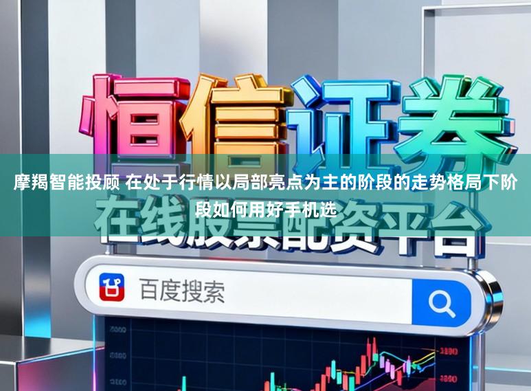 摩羯智能投顾 在处于行情以局部亮点为主的阶段的走势格局下阶段如何用好手机选