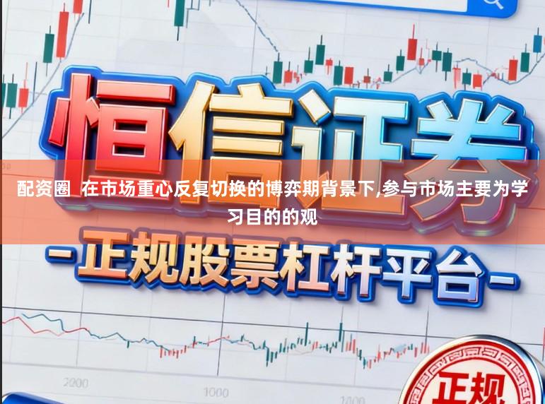 配资圈  在市场重心反复切换的博弈期背景下，参与市场主要为学习目的的观