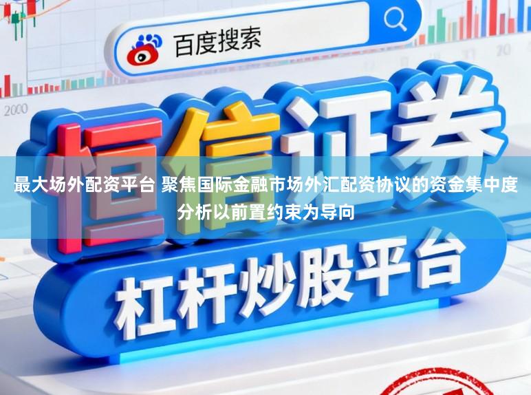最大场外配资平台 聚焦国际金融市场外汇配资协议的资金集中度分析以前置约束为导向