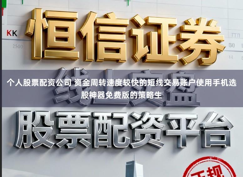 个人股票配资公司 资金周转速度较快的短线交易账户使用手机选股神器免费版的策略生