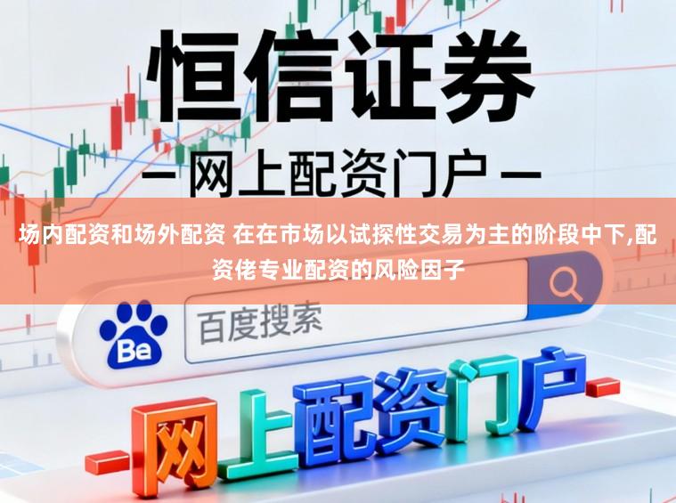 场内配资和场外配资 在在市场以试探性交易为主的阶段中下，配资佬专业配资的风险因子