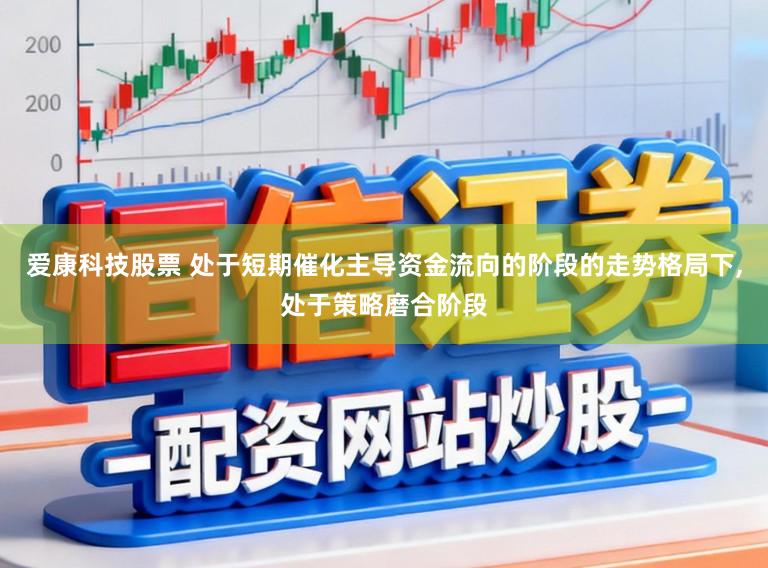 爱康科技股票 处于短期催化主导资金流向的阶段的走势格局下，处于策略磨合阶段