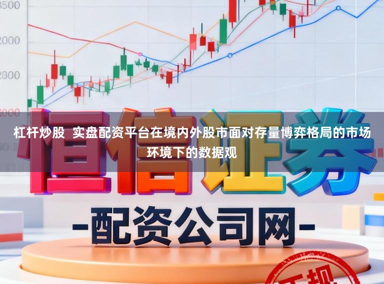 杠杆炒股 实盘配资平台在境内外股市面对存量博弈格局的市场环境下的数据观
