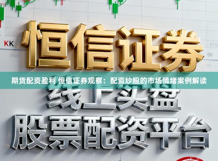 期货配资盈利 恒信证券观察:配资炒股的市场情绪案例解读