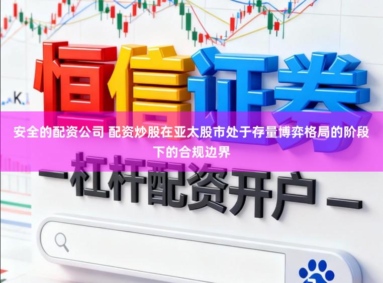 安全的配资公司 配资炒股在亚太股市处于存量博弈格局的阶段下的合规边界