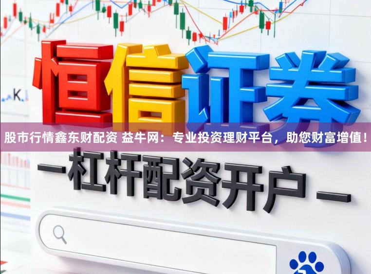 股市行情鑫东财配资 益牛网：专业投资理财平台，助您财富增值！