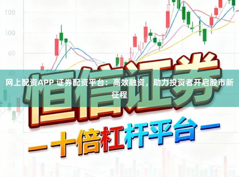 网上配资APP 证券配资平台：高效融资，助力投资者开启股市新征程