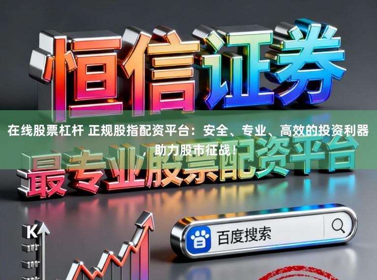 在线股票杠杆 正规股指配资平台:安全、专业、高效的投资利器,助力股市征战!