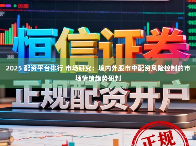 2025 配资平台排行 市场研究:境内外股市中配资风险控制的市场情绪趋势研判
