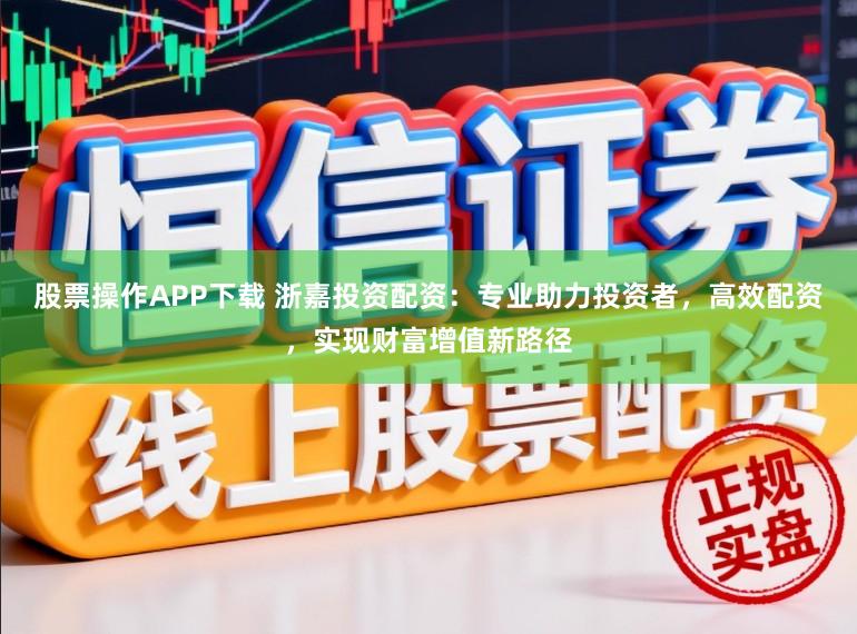 股票操作APP下载 浙嘉投资配资:专业助力投资者,高效配资,实现财富增值新路径