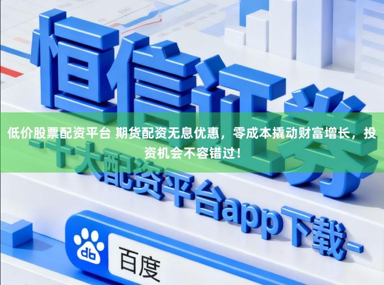 低价股票配资平台 期货配资无息优惠,零成本撬动财富增长,投资机会不容错过!