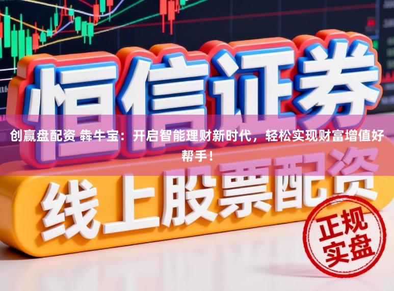 创赢盘配资 犇牛宝:开启智能理财新时代,轻松实现财富增值好帮手!