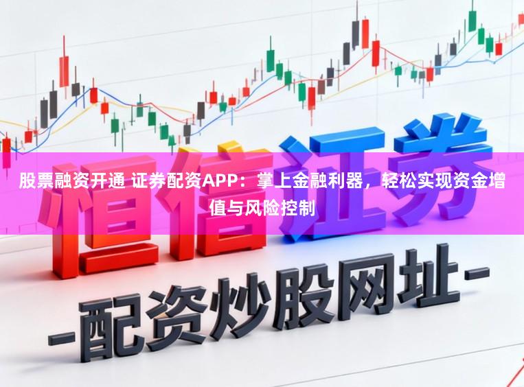股票融资开通 证券配资APP:掌上金融利器,轻松实现资金增值与风险控制