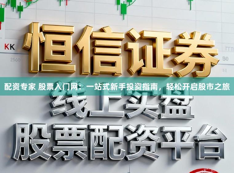 配资专家 股票入门网:一站式新手投资指南,轻松开启股市之旅