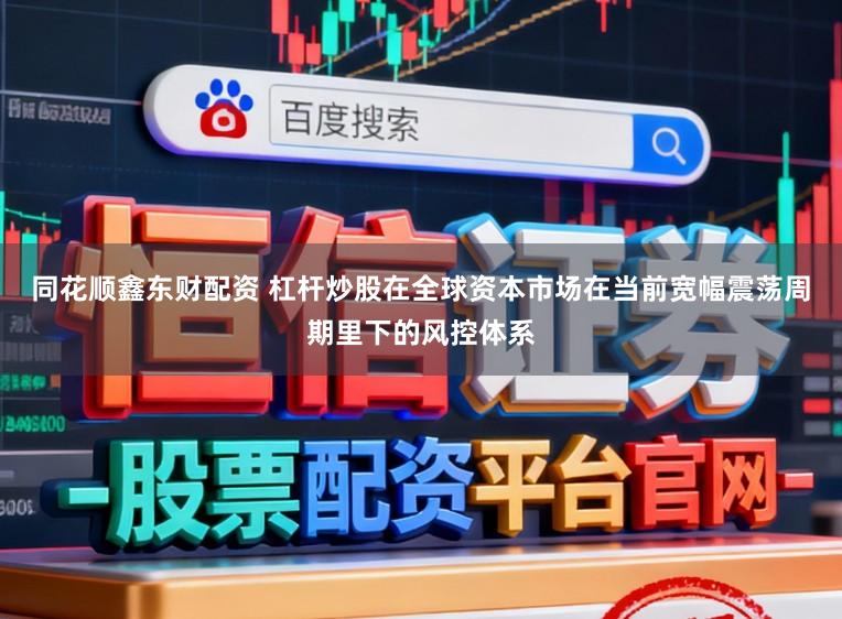 同花顺鑫东财配资 杠杆炒股在全球资本市场在当前宽幅震荡周期里下的风控体系