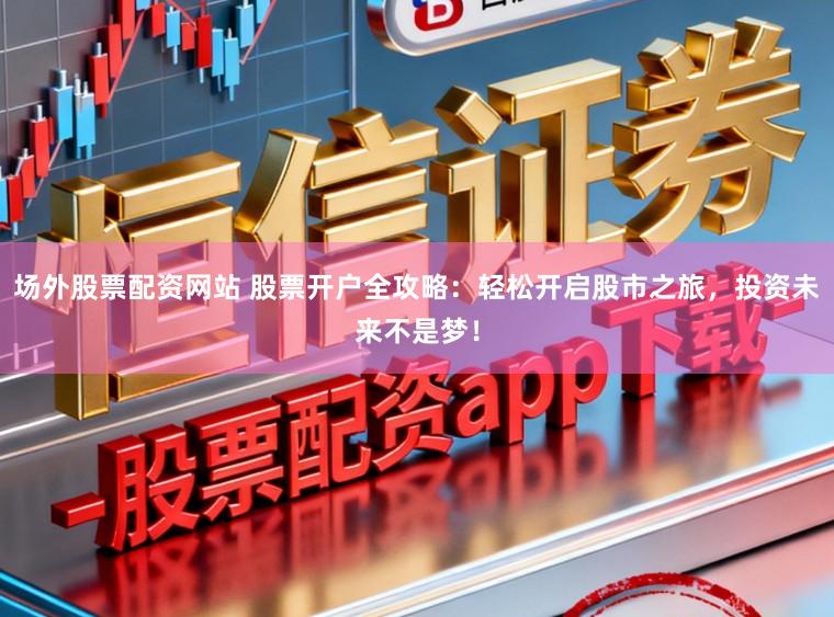 场外股票配资网站 股票开户全攻略:轻松开启股市之旅,投资未来不是梦!