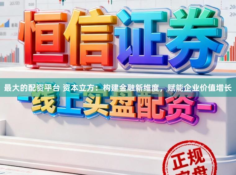最大的配资平台 资本立方:构建金融新维度,赋能企业价值增长