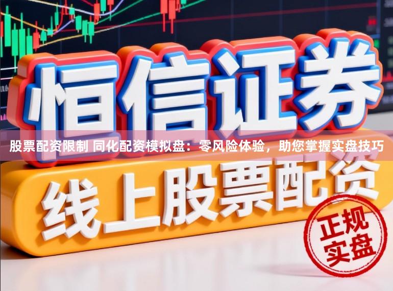 股票配资限制 同化配资模拟盘：零风险体验，助您掌握实盘技巧