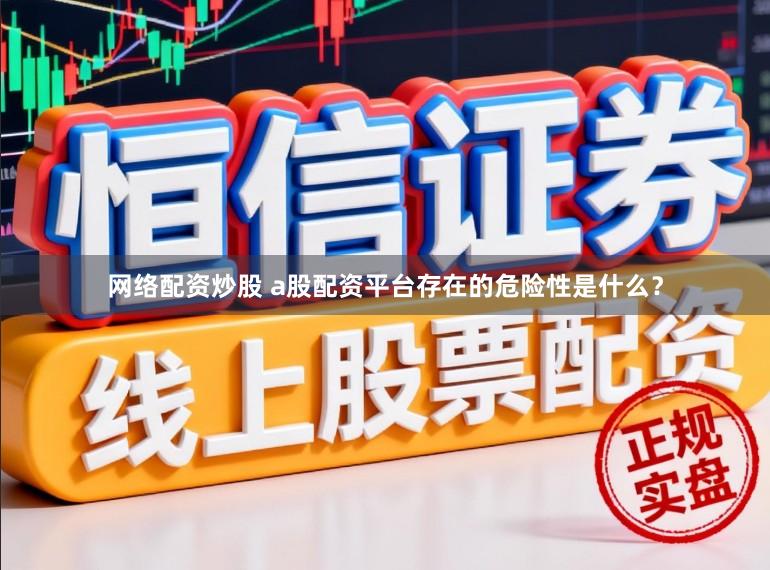 网络配资炒股 a股配资平台存在的危险性是什么？