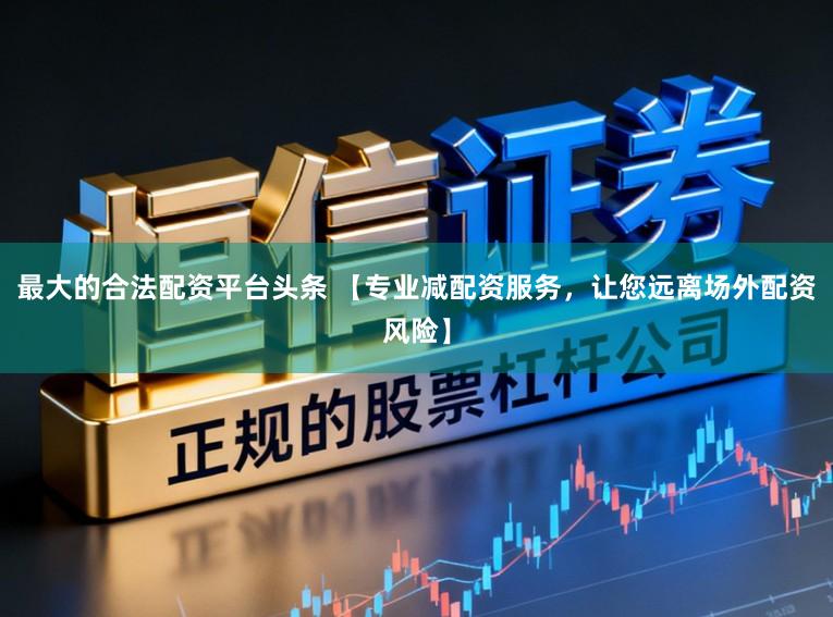最大的合法配资平台头条 【专业减配资服务，让您远离场外配资风险】