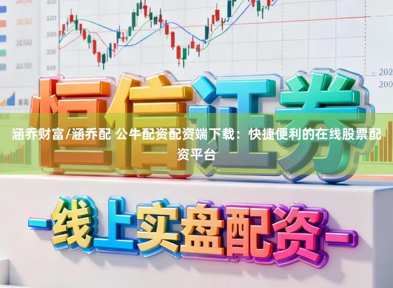 涵乔财富/涵乔配 公牛配资配资端下载：快捷便利的在线股票配资平台