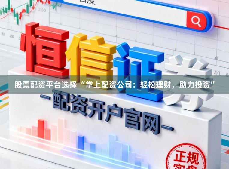 股票配资平台选择 “掌上配资公司：轻松理财，助力投资”
