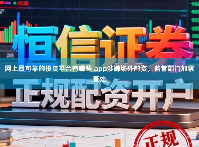 网上最可靠的投资平台有哪些 app涉嫌场外配资，监管部门加紧查处