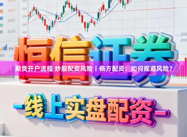 期货开户流程 炒股配资风险丨杨方配资：如何规避风险？