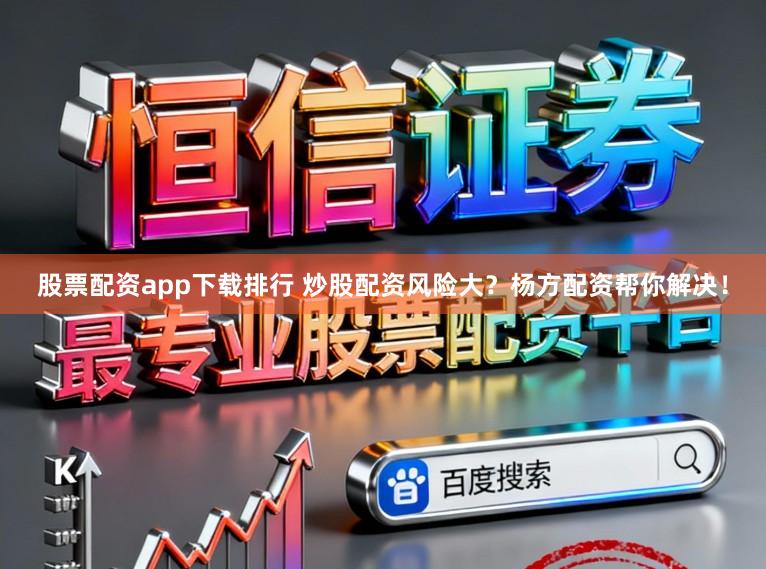 股票配资app下载排行 炒股配资风险大？杨方配资帮你解决！