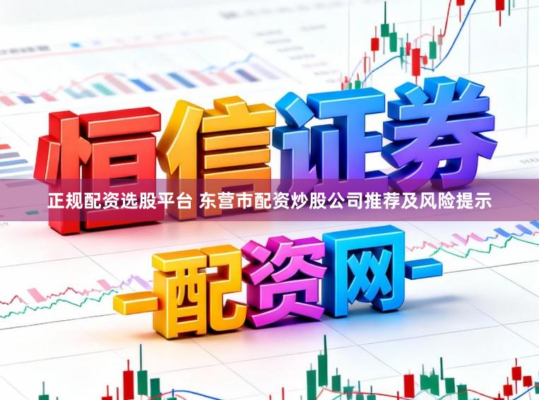 正规配资选股平台 东营市配资炒股公司推荐及风险提示