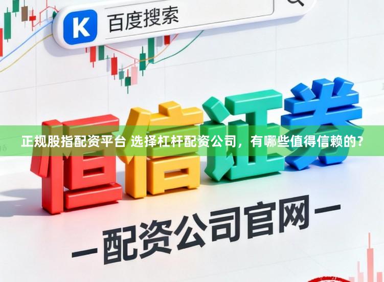 正规股指配资平台 选择杠杆配资公司，有哪些值得信赖的？