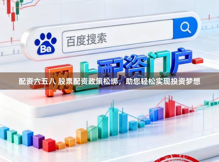 配资六五八 股票配资政策松绑，助您轻松实现投资梦想