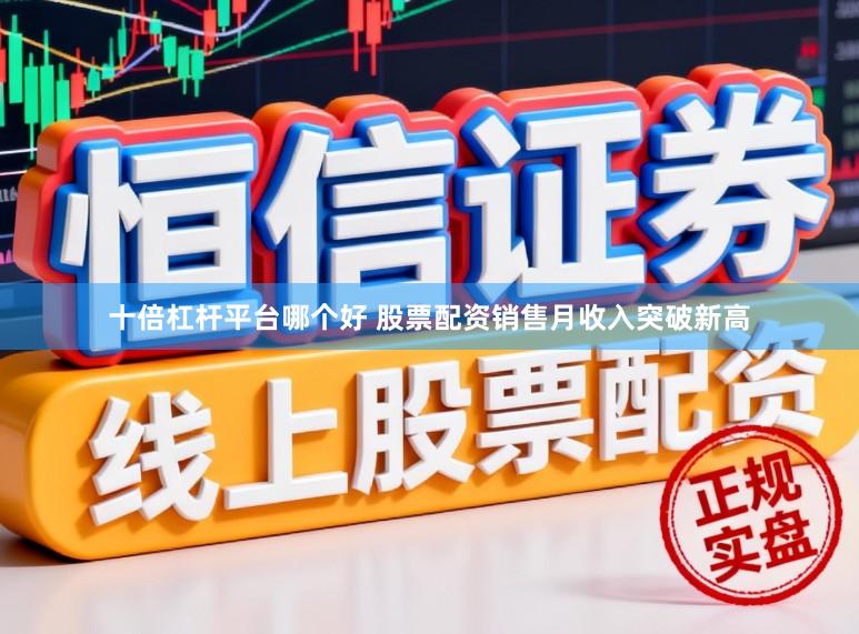 十倍杠杆平台哪个好 股票配资销售月收入突破新高
