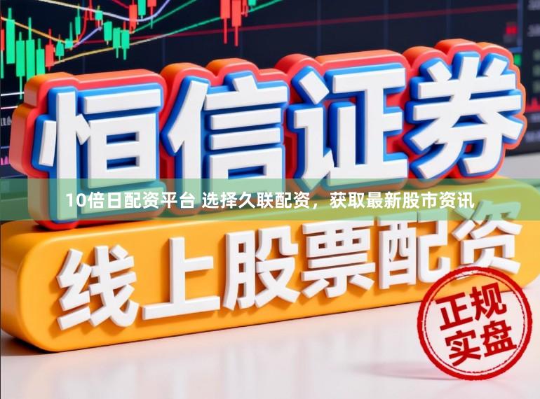 10倍日配资平台 选择久联配资，获取最新股市资讯
