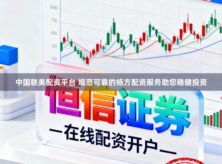中国联美配资平台 规范可靠的杨方配资服务助您稳健投资