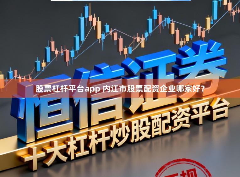 股票杠杆平台app 内江市股票配资企业哪家好？