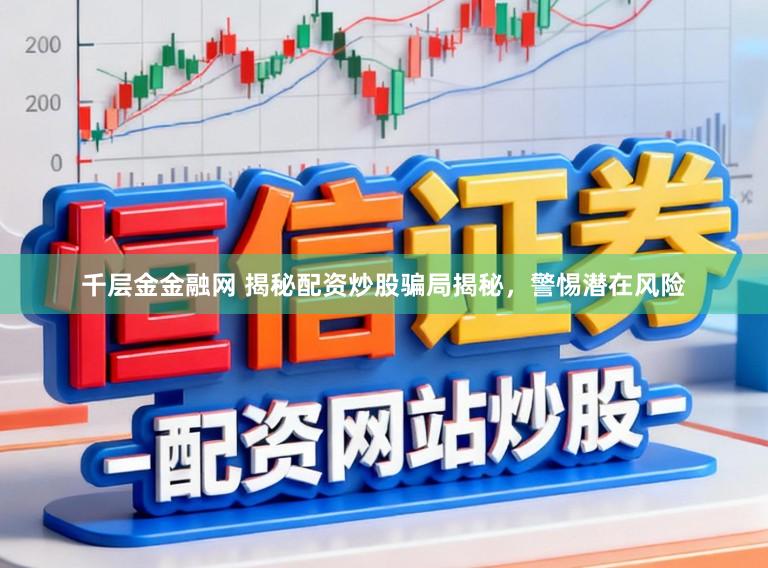千层金金融网 揭秘配资炒股骗局揭秘，警惕潜在风险