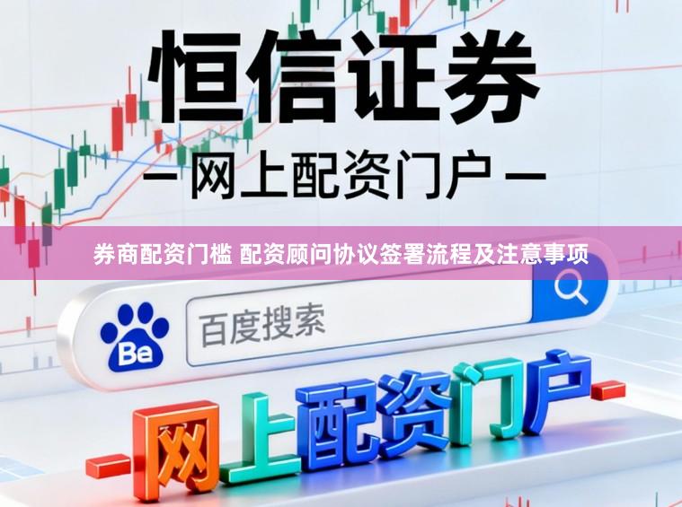 券商配资门槛 配资顾问协议签署流程及注意事项