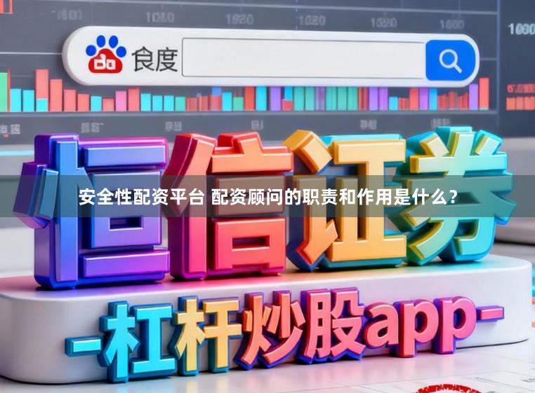 安全性配资平台 配资顾问的职责和作用是什么？