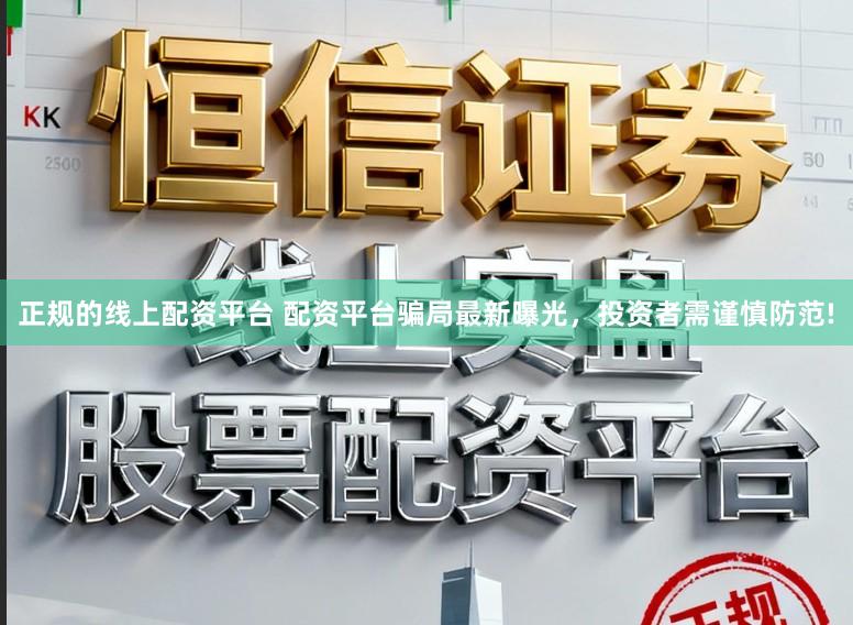 正规的线上配资平台 配资平台骗局最新曝光，投资者需谨慎防范!