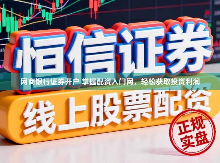 网商银行证券开户 掌握配资入门网，轻松获取投资利润
