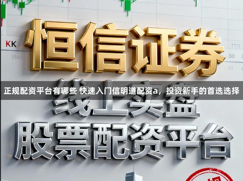 正规配资平台有哪些 快速入门信明道配资a，投资新手的首选选择