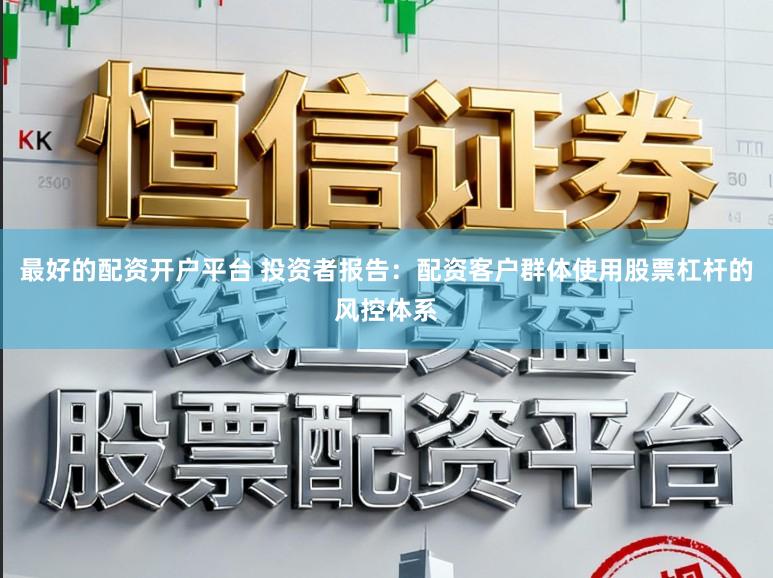 最好的配资开户平台 投资者报告：配资客户群体使用股票杠杆的风控体系