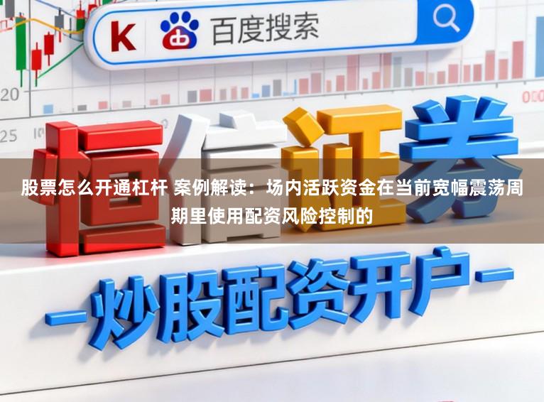 股票怎么开通杠杆 案例解读：场内活跃资金在当前宽幅震荡周期里使用配资风险控制的