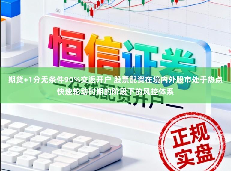期货+1分无条件90%交返开户 股票配资在境内外股市处于热点快速轮动时期的阶段下的风控体系